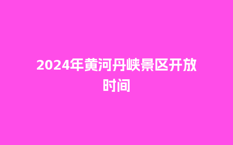 2024年黄河丹峡景区开放时间