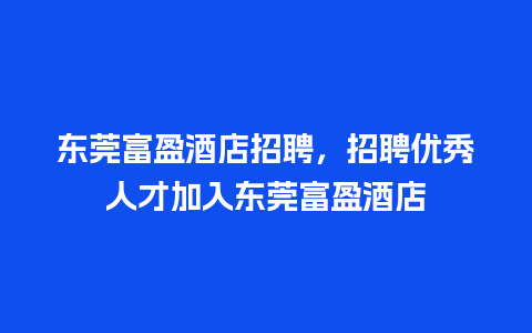 东莞富盈酒店招聘，招聘优秀人才加入东莞富盈酒店