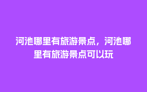 河池哪里有旅游景点，河池哪里有旅游景点可以玩