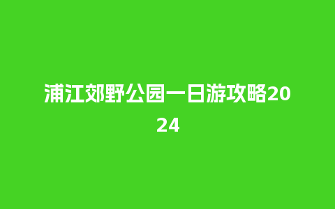 浦江郊野公园一日游攻略2024