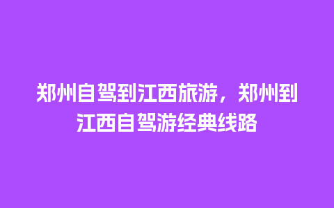 郑州自驾到江西旅游，郑州到江西自驾游经典线路