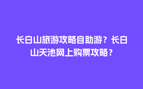 长白山旅游攻略自助游？长白山天池网上购票攻略？