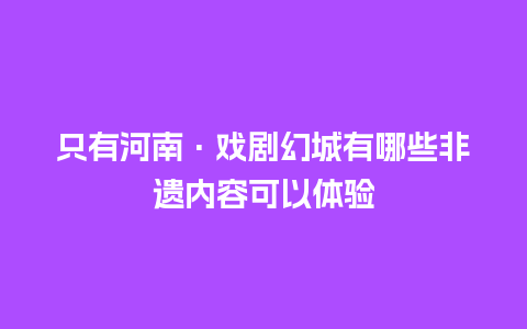 只有河南·戏剧幻城有哪些非遗内容可以体验