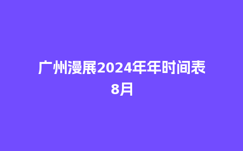 广州漫展2024年年时间表8月_https://www.lvtubus.com_旅游资讯_第1张