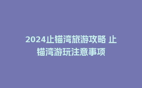 2024止锚湾旅游攻略 止锚湾游玩注意事项