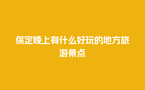 保定晚上有什么好玩的地方旅游景点