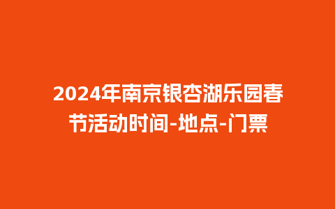 2024年南京银杏湖乐园春节活动时间-地点-门票