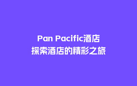 Pan Pacific酒店探索酒店的精彩之旅