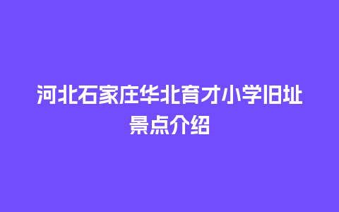 河北石家庄华北育才小学旧址景点介绍