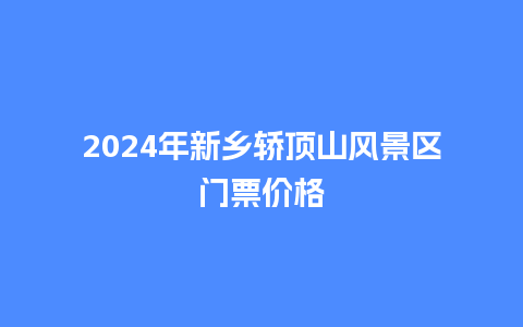 2024年新乡轿顶山风景区门票价格