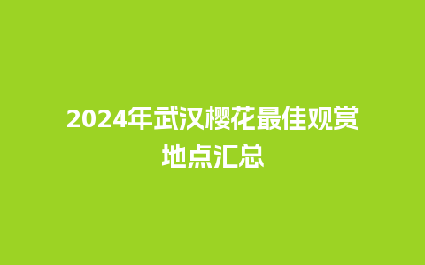 2024年武汉樱花最佳观赏地点汇总