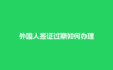 外国人签证过期如何办理