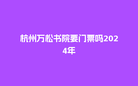 杭州万松书院要门票吗2024年