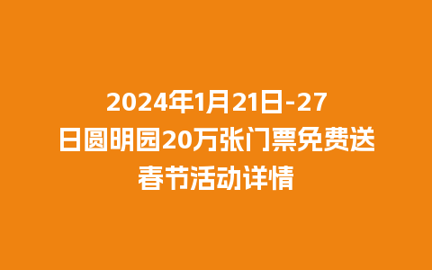 2024年1月21日-27日圆明园20万张门票免费送春节活动详情