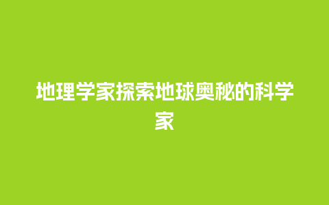 地理学家探索地球奥秘的科学家