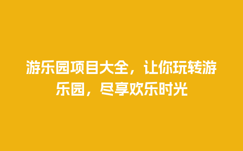 游乐园项目大全，让你玩转游乐园，尽享欢乐时光