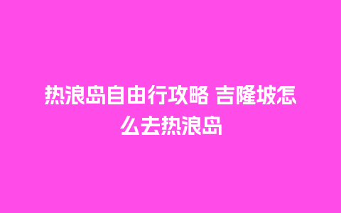 热浪岛自由行攻略 吉隆坡怎么去热浪岛