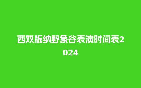 西双版纳野象谷表演时间表2024