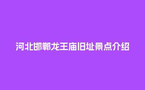 河北邯郸龙王庙旧址景点介绍