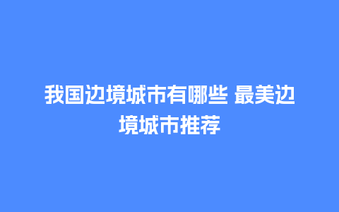 我国边境城市有哪些 最美边境城市推荐