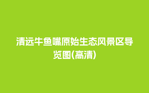 清远牛鱼嘴原始生态风景区导览图(高清)