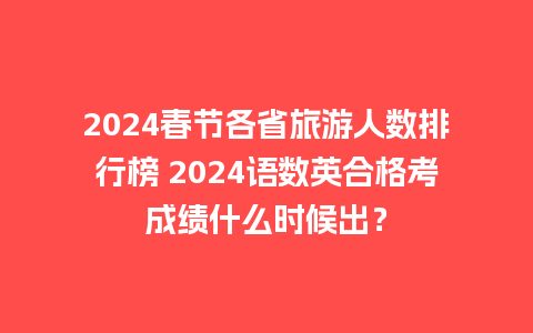 2024春节各省旅游人数排行榜 2024语数英合格考成绩什么时候出？