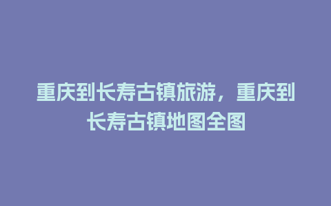 重庆到长寿古镇旅游，重庆到长寿古镇地图全图