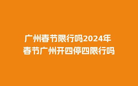 广州春节限行吗2024年 春节广州开四停四限行吗