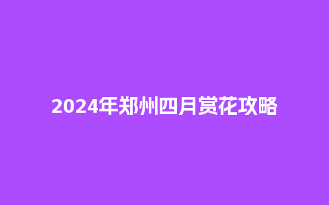 2024年郑州四月赏花攻略