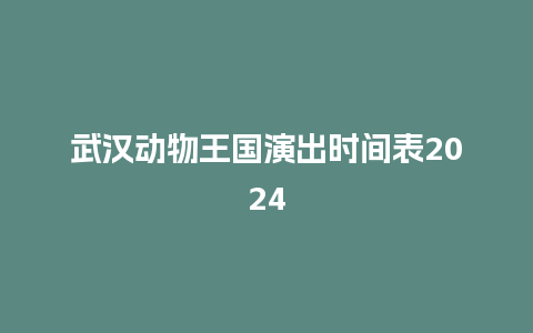 武汉动物王国演出时间表2024