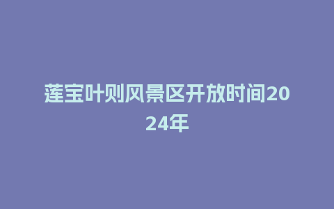 莲宝叶则风景区开放时间2024年