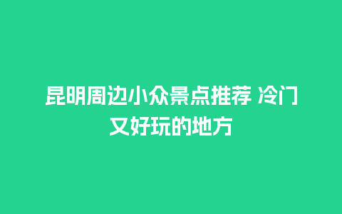 昆明周边小众景点推荐 冷门又好玩的地方