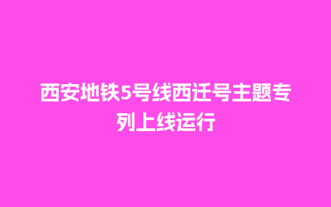 西安地铁5号线西迁号主题专列上线运行