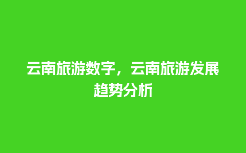 云南旅游数字，云南旅游发展趋势分析