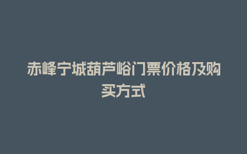 赤峰宁城葫芦峪门票价格及购买方式