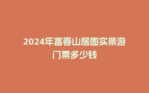 2024年富春山居图实景游门票多少钱