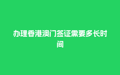 办理香港澳门签证需要多长时间