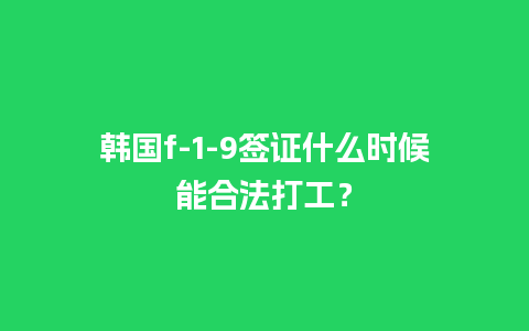 韩国f-1-9签证什么时候能合法打工？