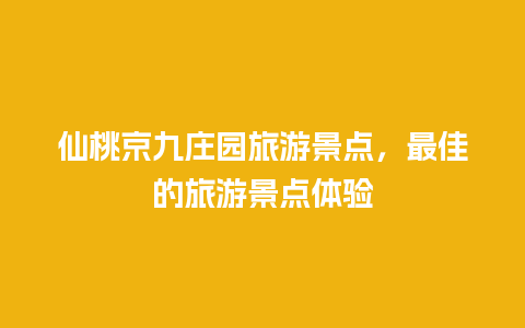 仙桃京九庄园旅游景点，最佳的旅游景点体验