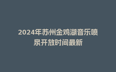 2024年苏州金鸡湖音乐喷泉开放时间最新