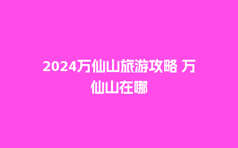 2024万仙山旅游攻略 万仙山在哪