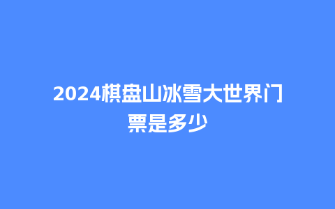 2024棋盘山冰雪大世界门票是多少