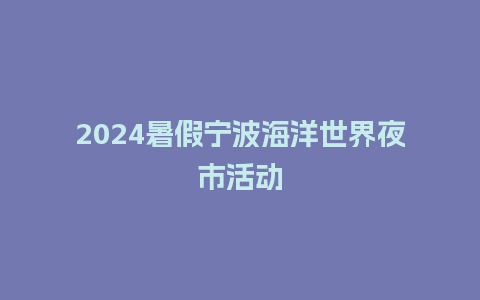 2024暑假宁波海洋世界夜市活动