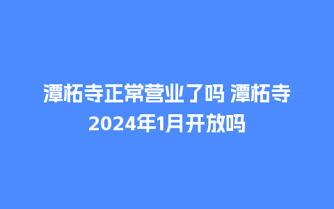 潭柘寺正常营业了吗 潭柘寺2024年1月开放吗