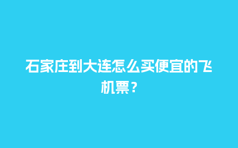 石家庄到大连怎么买便宜的飞机票？