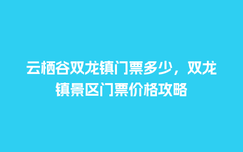 云栖谷双龙镇门票多少，双龙镇景区门票价格攻略