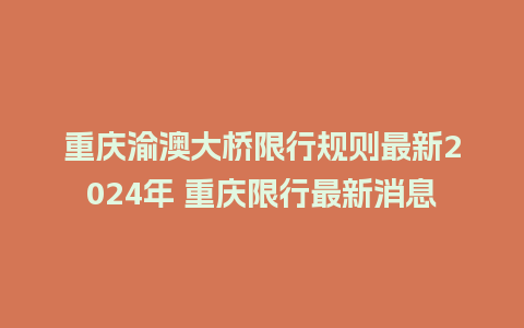 重庆渝澳大桥限行规则最新2024年 重庆限行最新消息