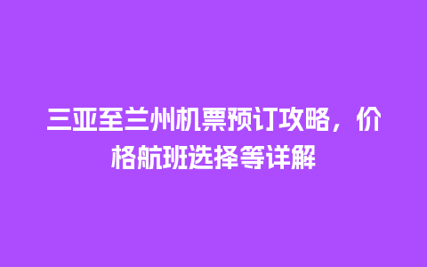 三亚至兰州机票预订攻略，价格航班选择等详解