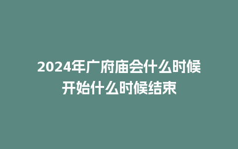 2024年广府庙会什么时候开始什么时候结束