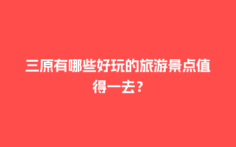 三原有哪些好玩的旅游景点值得一去？